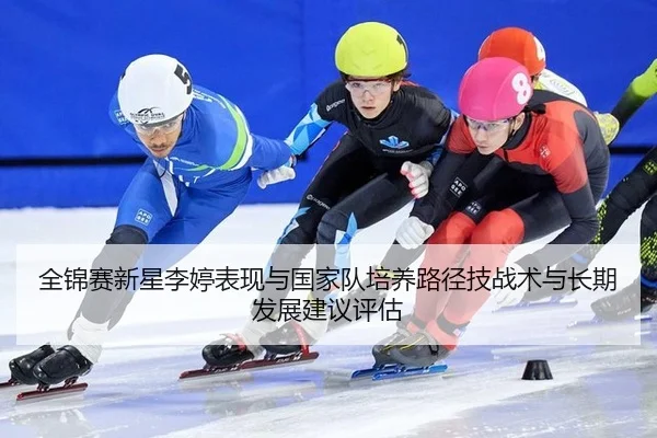 全锦赛新星李婷表现与国家队培养路径技战术与长期发展建议评估