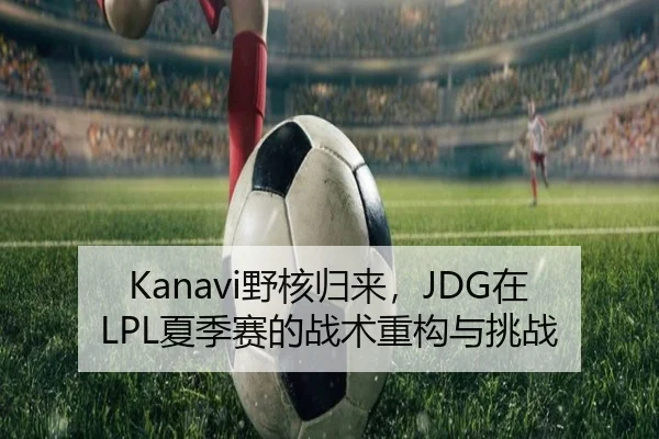 Kanavi野核归来，JDG在LPL夏季赛的战术重构与挑战