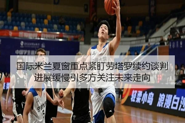 国际米兰夏窗重点紧盯劳塔罗续约谈判 进展缓慢引多方关注未来走向