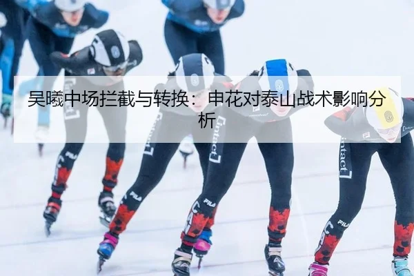 吴曦中场拦截与转换：申花对泰山战术影响分析
