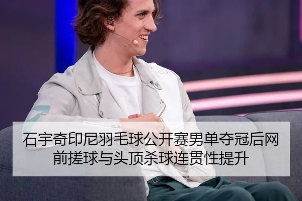石宇奇印尼羽毛球公开赛男单夺冠后网前搓球与头顶杀球连贯性提升