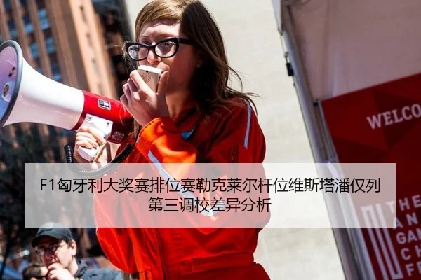 F1匈牙利大奖赛排位赛勒克莱尔杆位维斯塔潘仅列第三调校差异分析